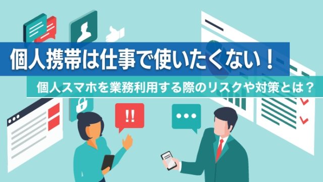 個人携帯は仕事で使いたくない！個人スマホを業務利用する際のリスクや対策とは？