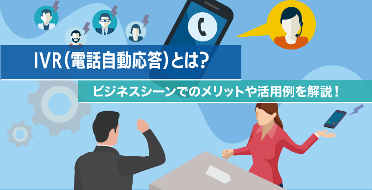 IVR（電話自動応答）とは？ビジネスシーンでのメリットや活用例を解説！