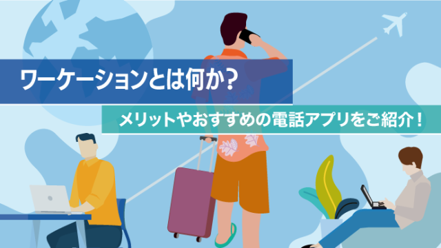 ワーケーションとは何か？メリットやおすすめの電話アプリをご紹介！