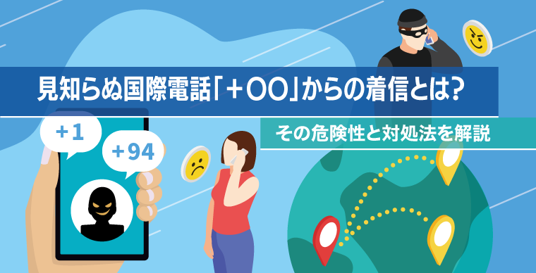 見知らぬ国際電話「＋〇〇」からの着信とは？その危険性と対処法を解説