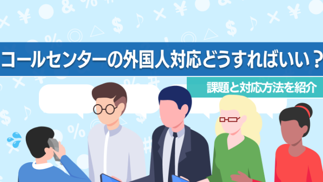 コールセンターの外国人対応はどうすればいい？課題と対応方法を紹介